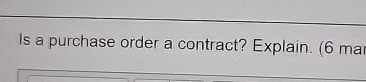  Is a purchase order a contract? Explain. (6 ma 