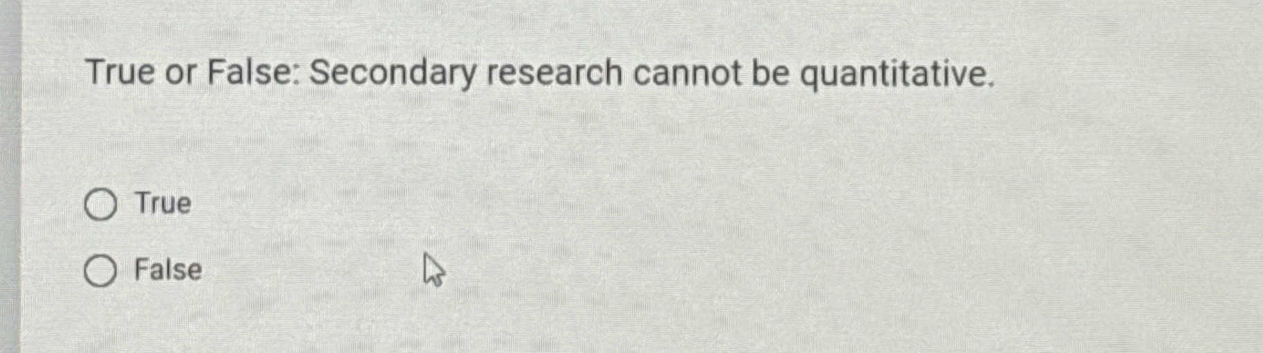  True or False: Secondary research cannot be quantitative. True False 