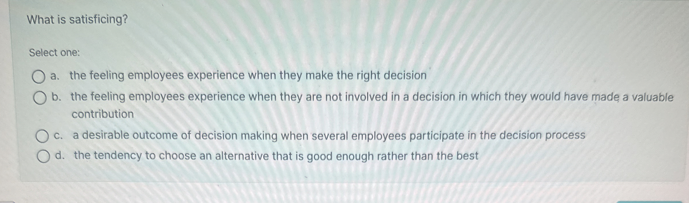  What is satisficing? Select one: a. the feeling employees experience when