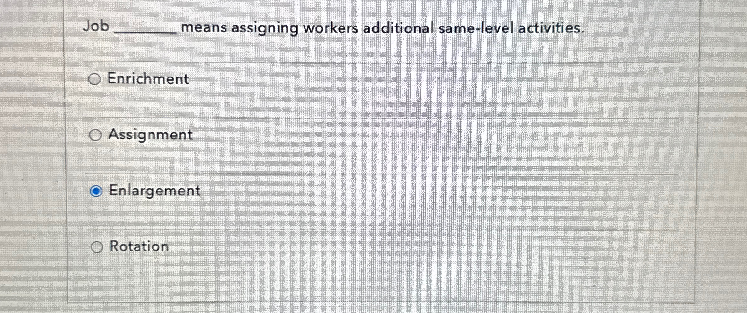 Job means assigning workers additional same-level activities. Enrichment Assignment Enlargement Rotation