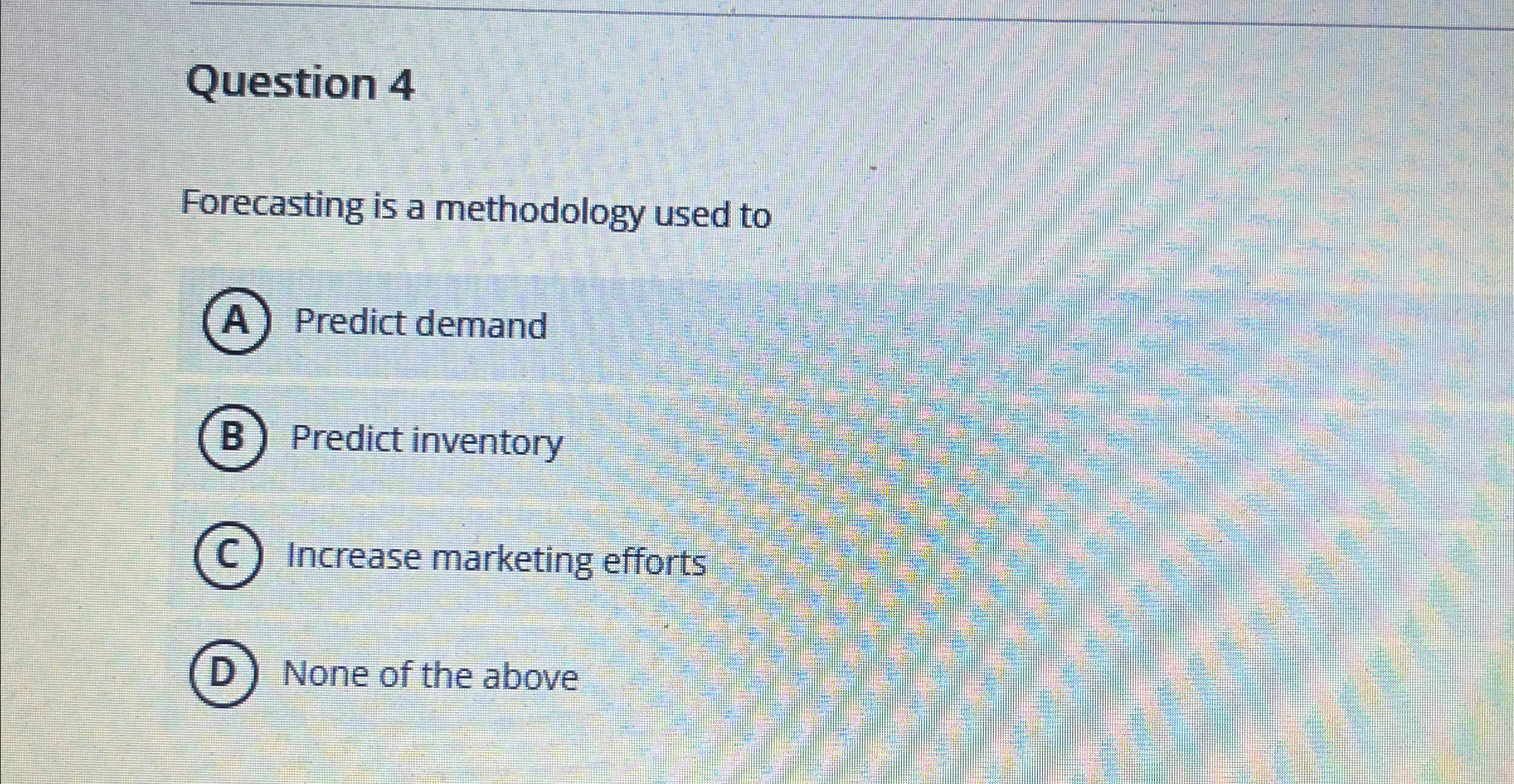  Question 4 Forecasting is a methodology used to Predict demand Predict