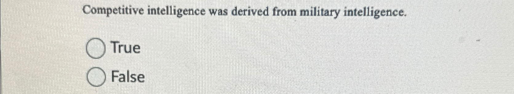  Competitive intelligence was derived from military intelligence. True False 