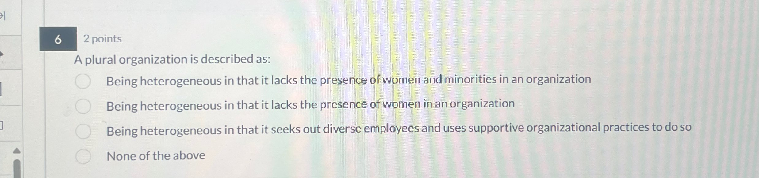  6 2 points A plural organization is described as: Being heterogeneous