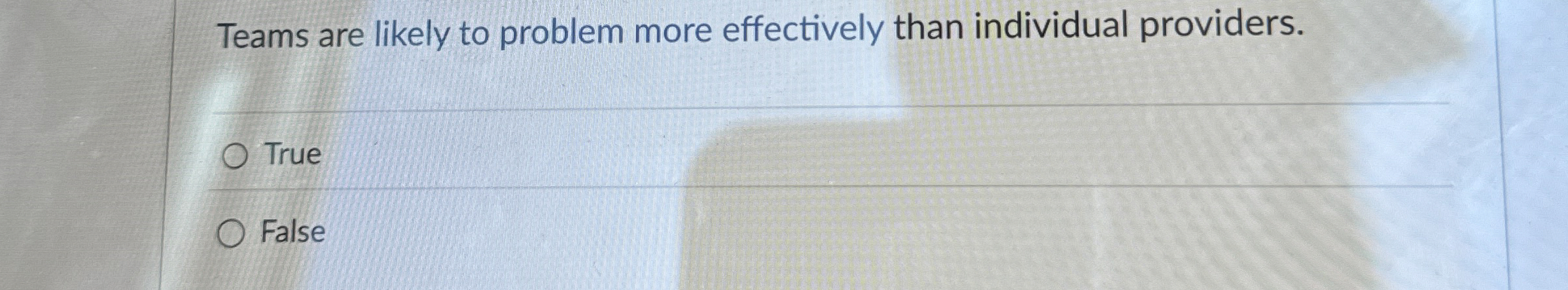  Teams are likely to problem more effectively than individual providers. True