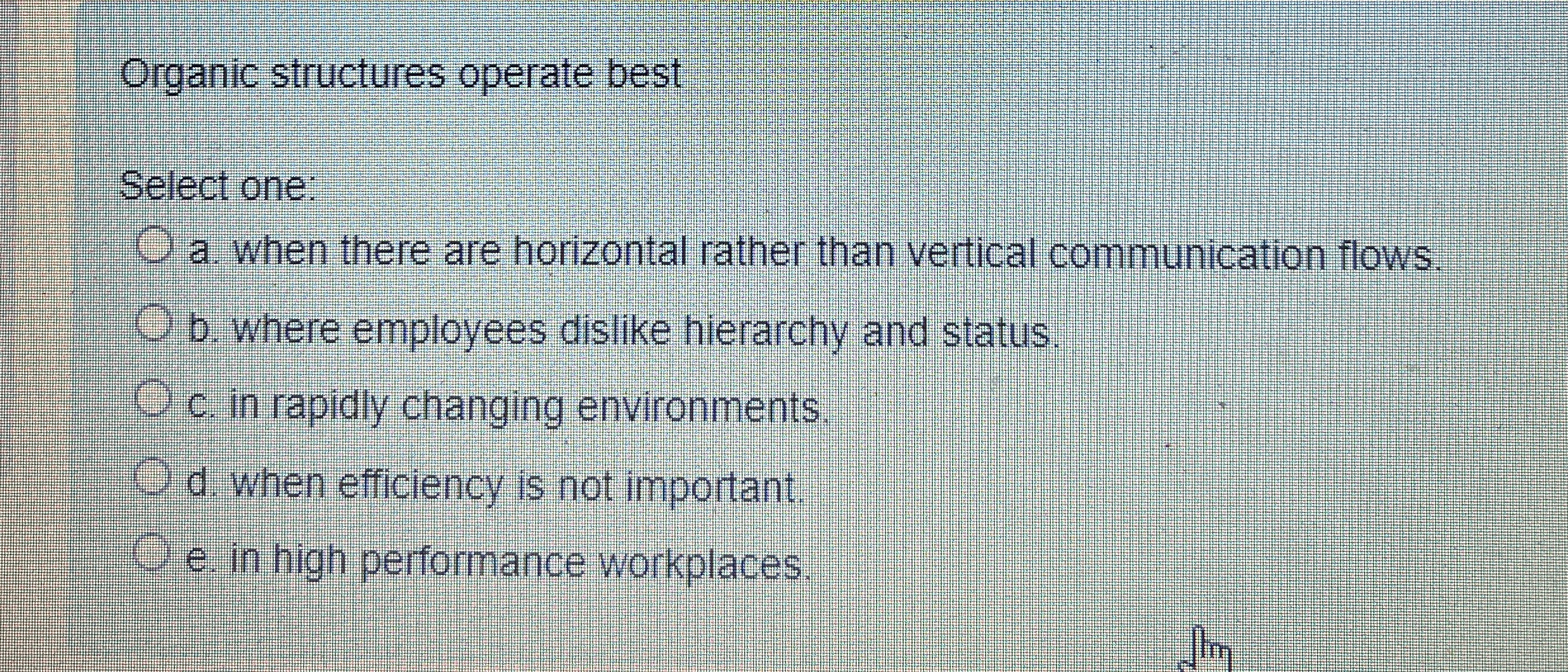  Organic structures operate best Select one: a. when there are horizontal