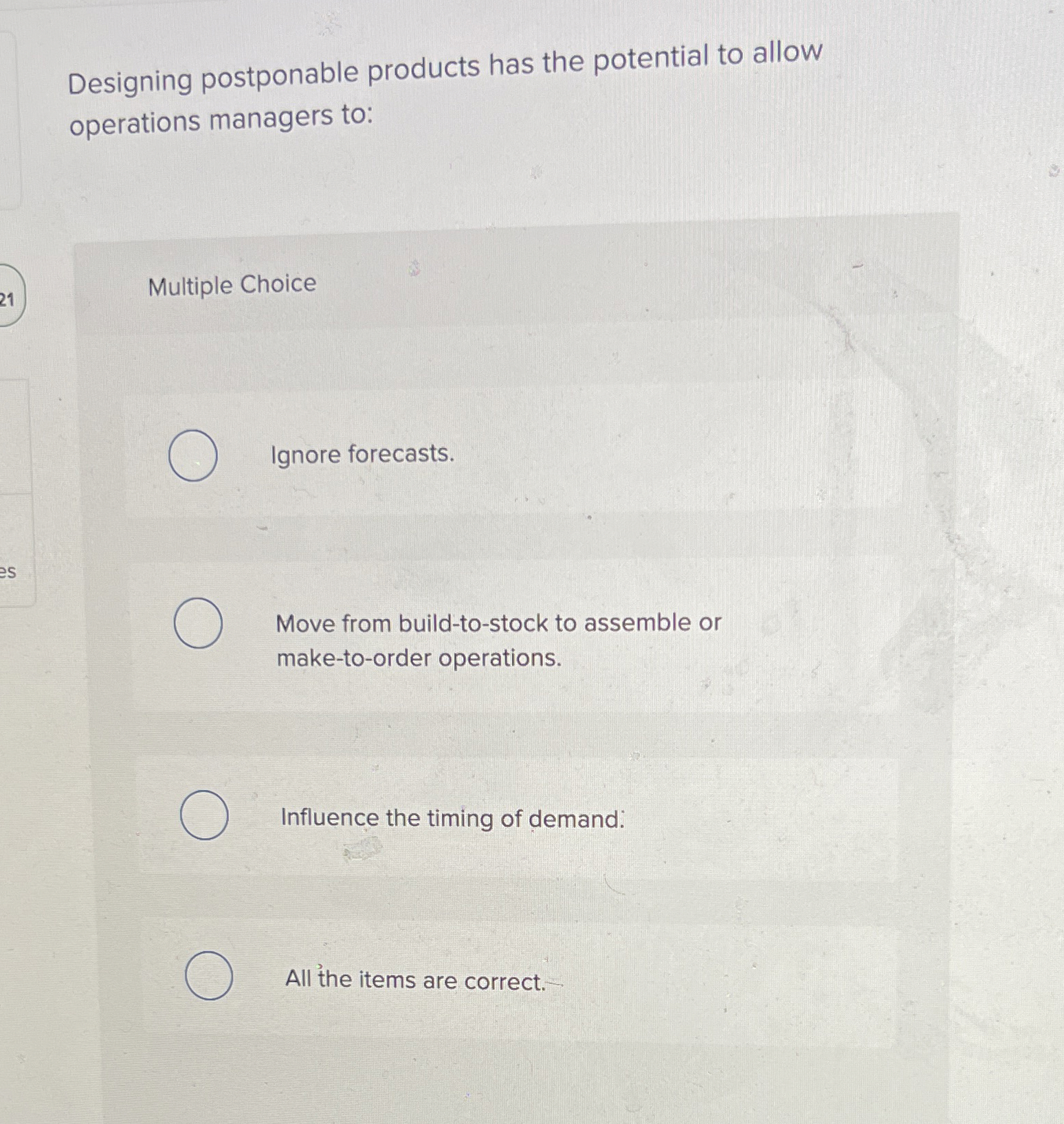  Designing postponable products has the potential to allow operations managers to: