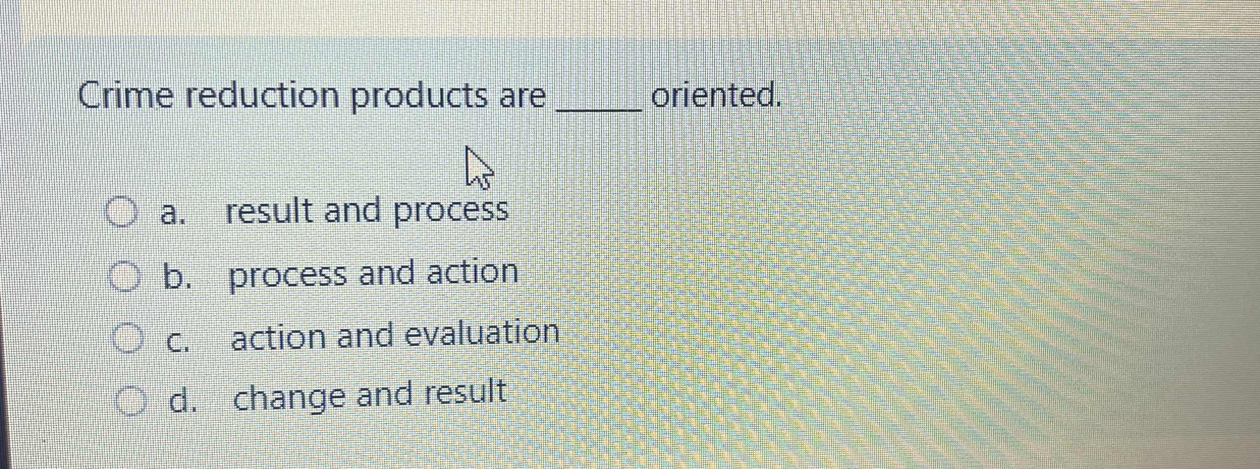  Crime reduction products are oriented. a. result and process b. process