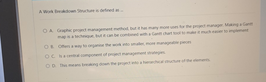  A Work Breakdown Structure is defined as ... A. Graphic project