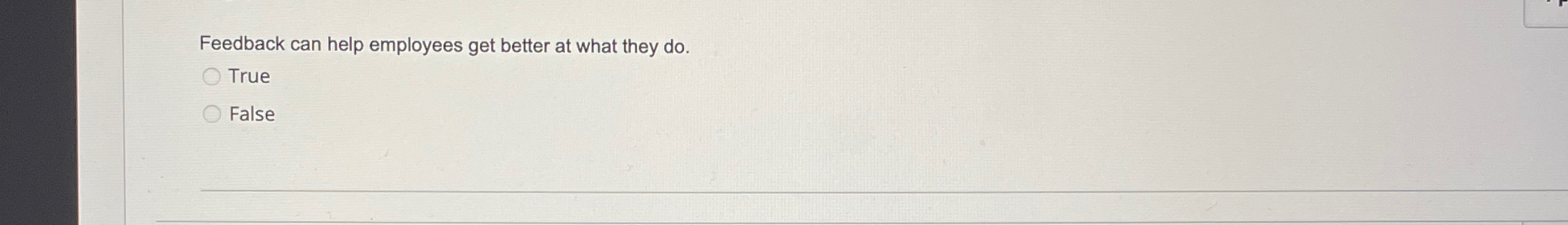  Feedback can help employees get better at what they do. True