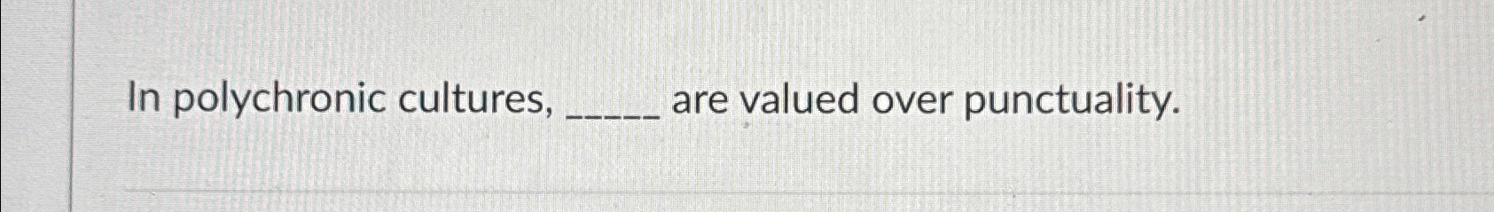  In polychronic cultures, _____, are valued over punctuality. 
