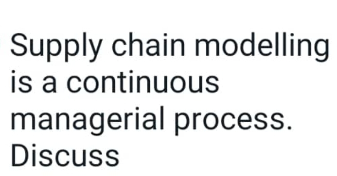  Supply chain modelling is a continuous managerial process. Discuss 