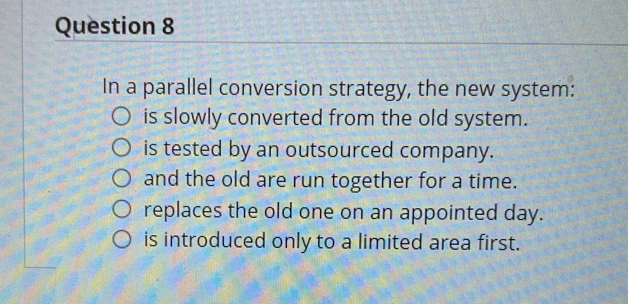  Question 8 In a parallel conversion strategy, the new system: is