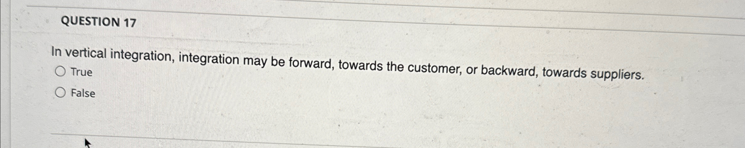  QUESTION 17 In vertical integration, integration may be forward, towards the