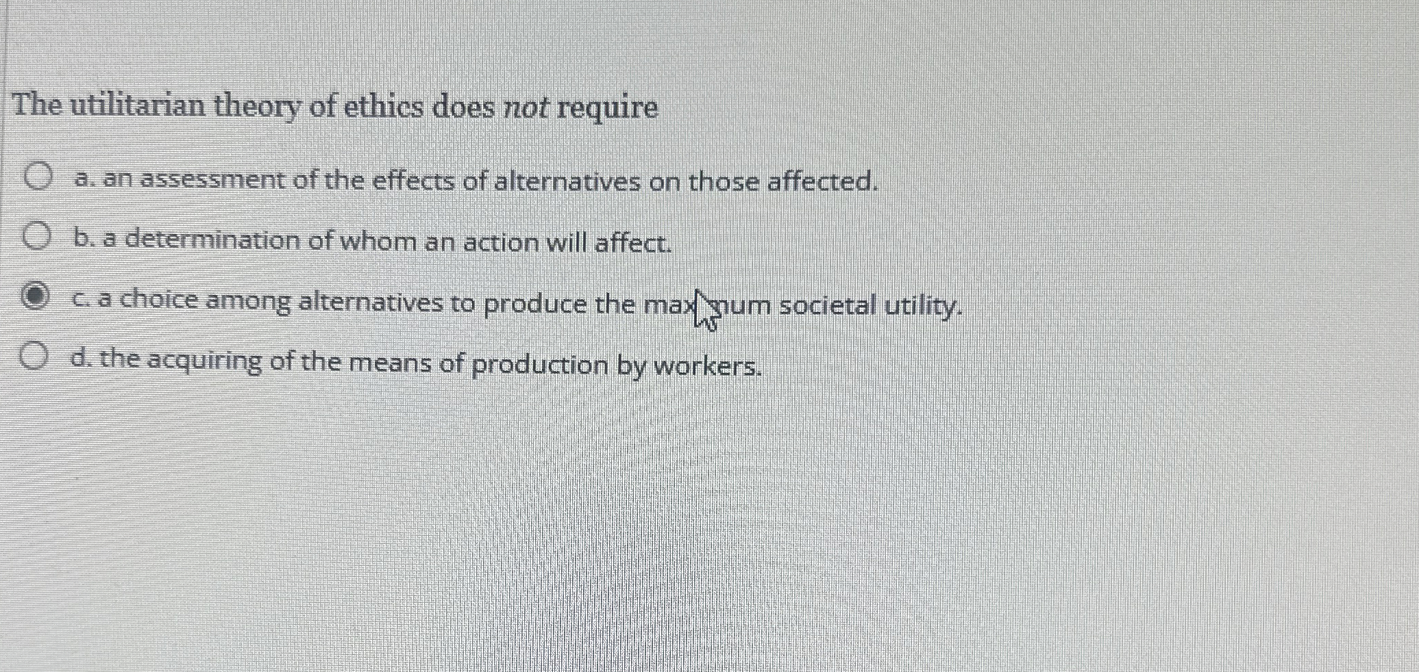  The utilitarian theory of ethics does not require a. an assessment