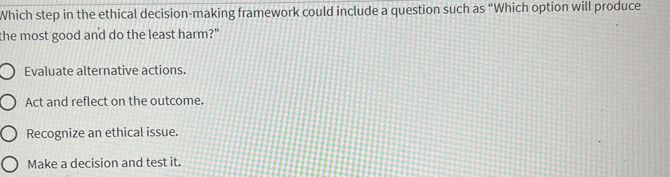  Which step in the ethical decision-making framework could include a question