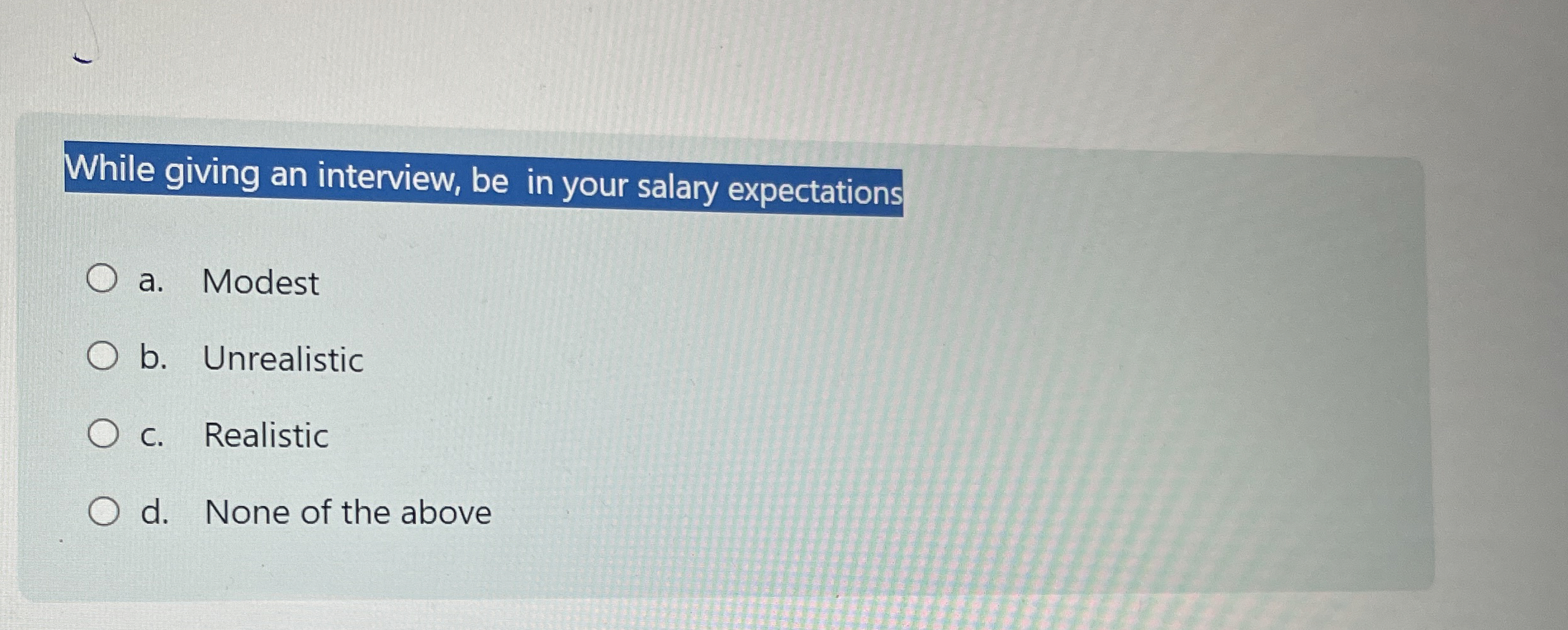  While giving an interview, be in your salary expectations a. Modest