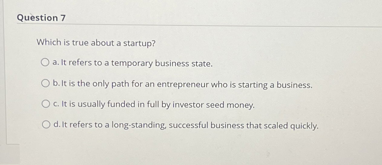 Question 7 Which is true about a startup? a. It refers