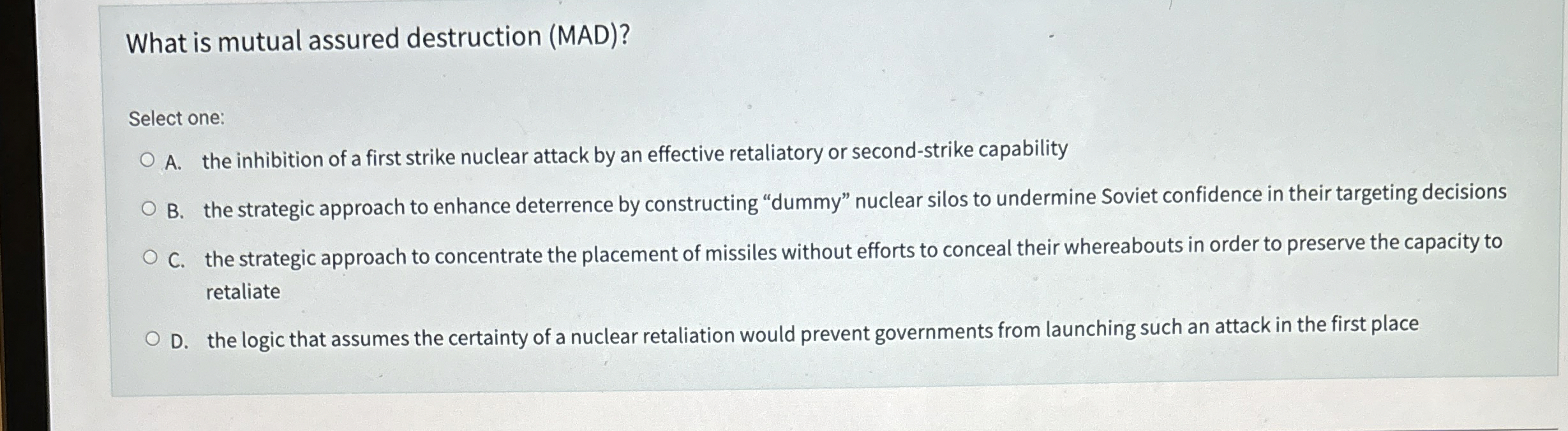  What is mutual assured destruction (MAD)? Select one: A. the inhibition