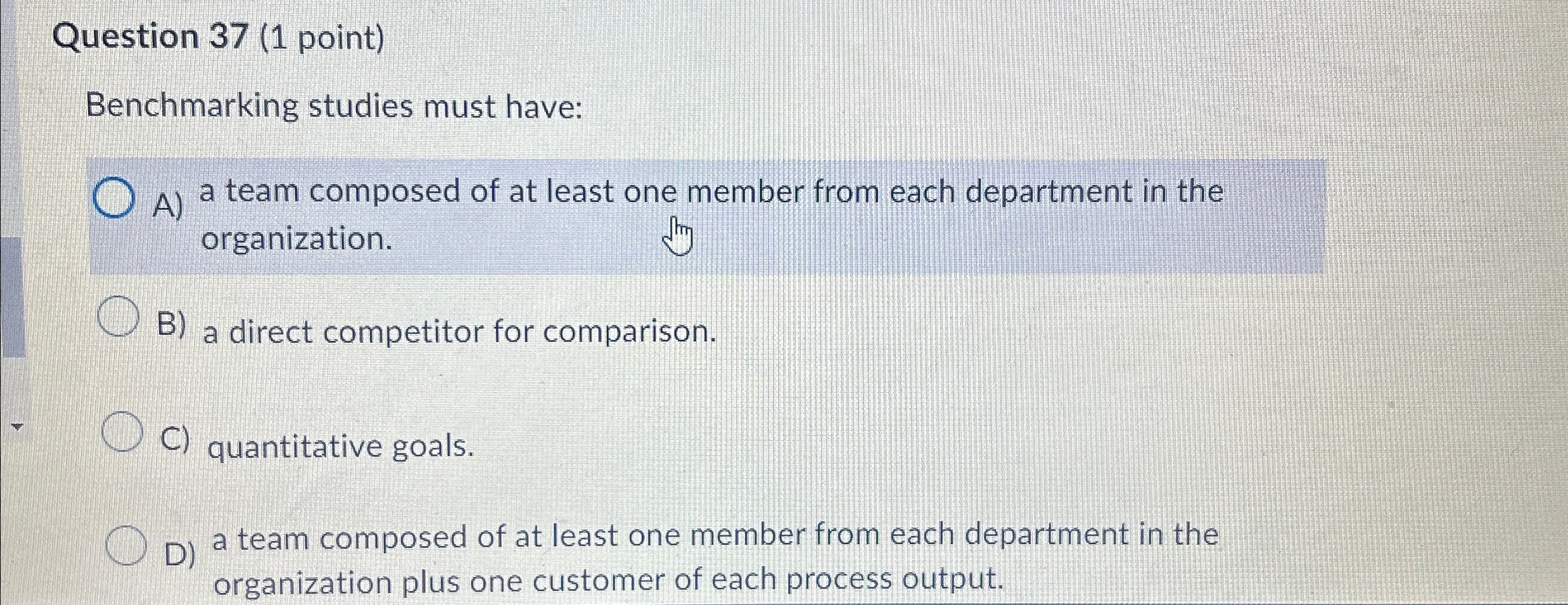  Question 37(1 point) Benchmarking studies must have: A) a team composed