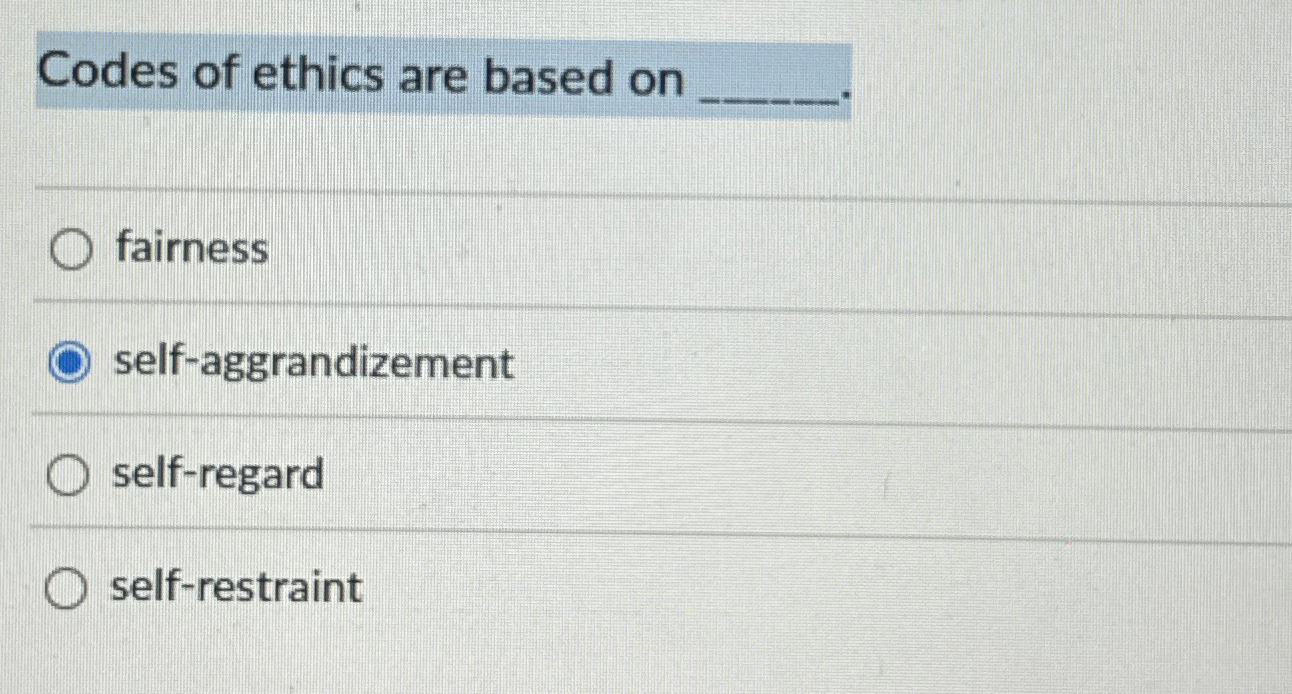  Codes of ethics are based on q, fairness self-aggrandizement self-regard self-restraint