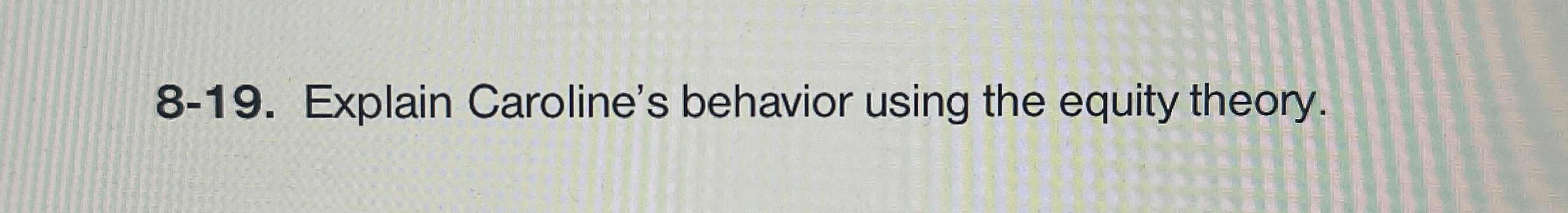  8-19. Explain Caroline's behavior using the equity theory. 