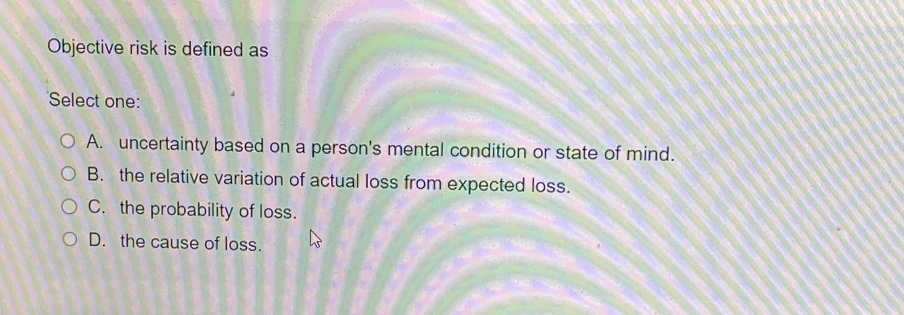  Objective risk is defined as Select one: A. uncertainty based on