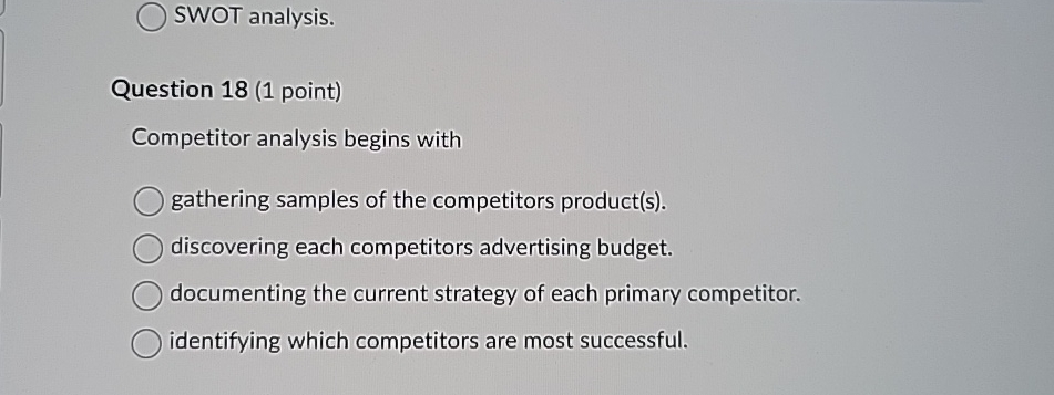  SWOT analysis. Question 18(1 point) Competitor analysis begins with gathering samples