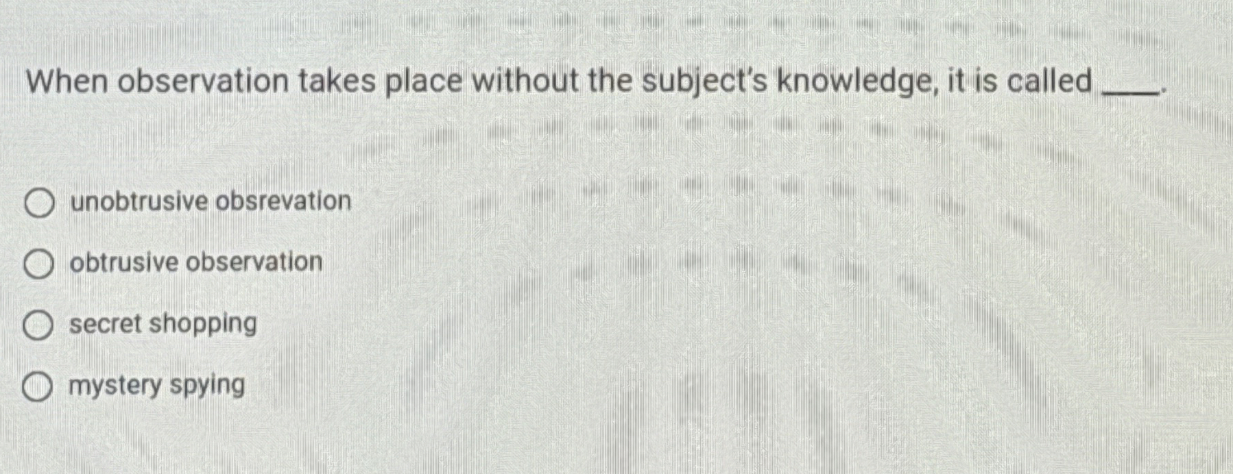 When observation takes place without the subject's knowledge, it is called
