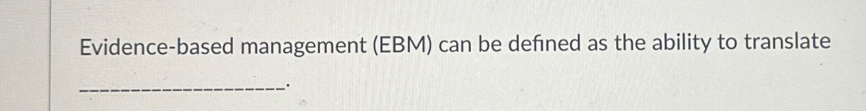  Evidence-based management (EBM) can be defined as the ability to translate