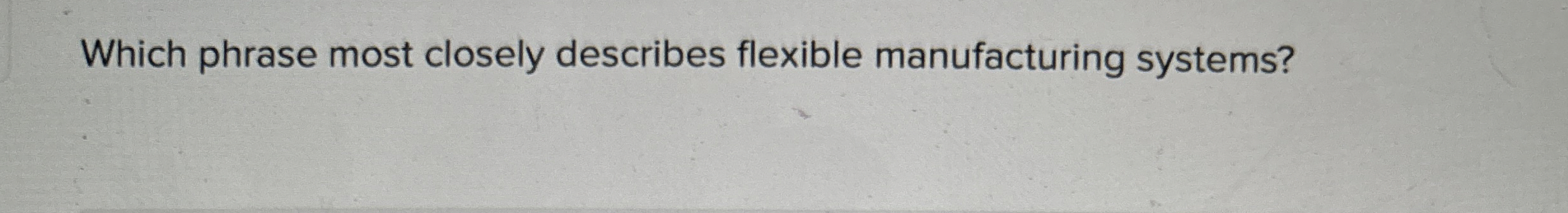  Which phrase most closely describes flexible manufacturing systems? 