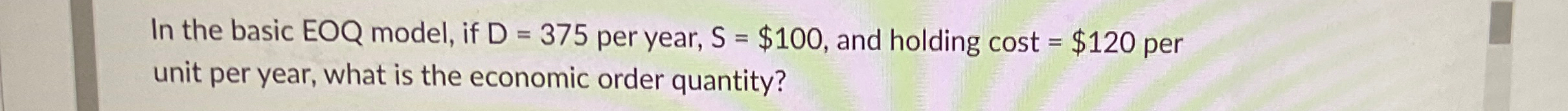  In the basic EOQ model, if D=375 per year, S=$100, and