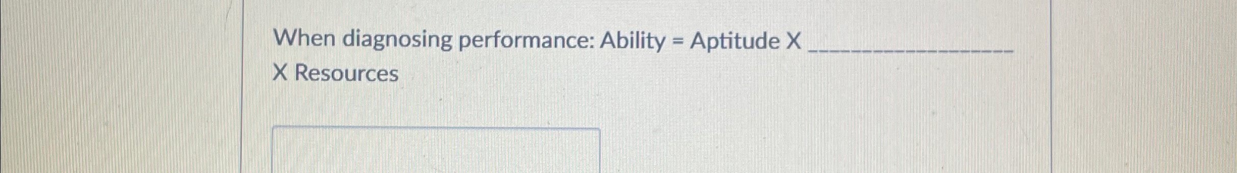  When diagnosing performance: Ability = Aptitude x x Resources 
