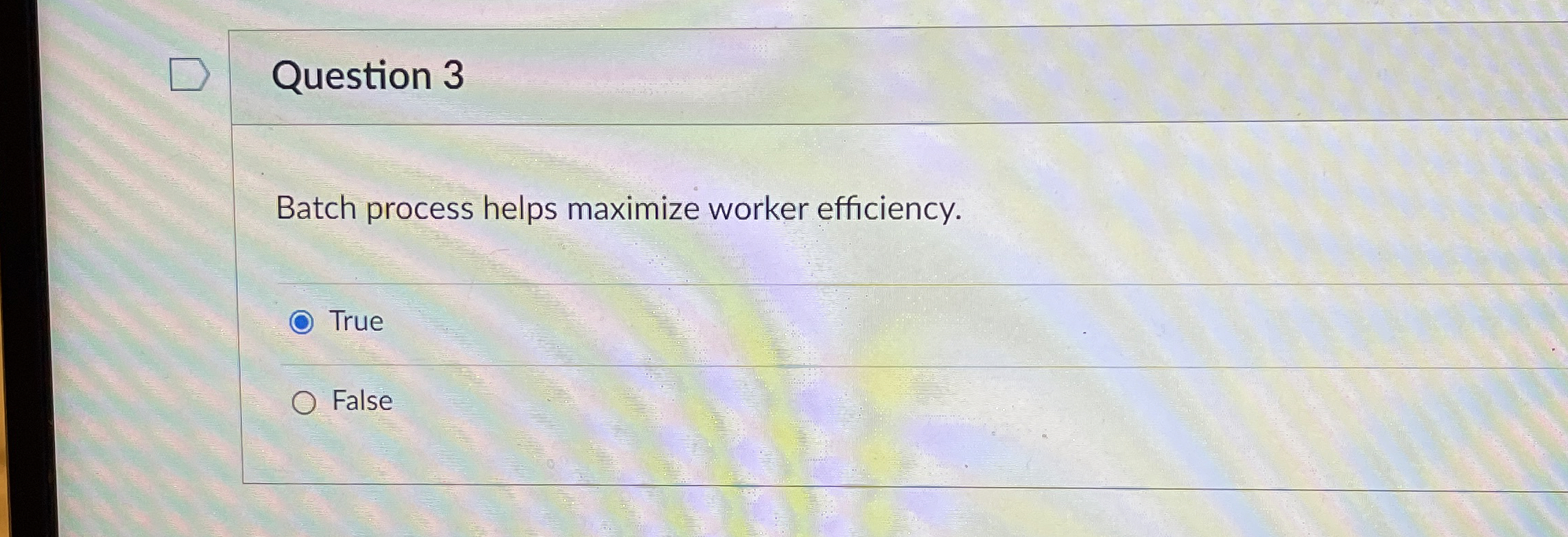  Question 3 Batch process helps maximize worker efficiency. True False 