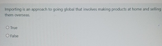  Importing is an approach to going global that involves making products