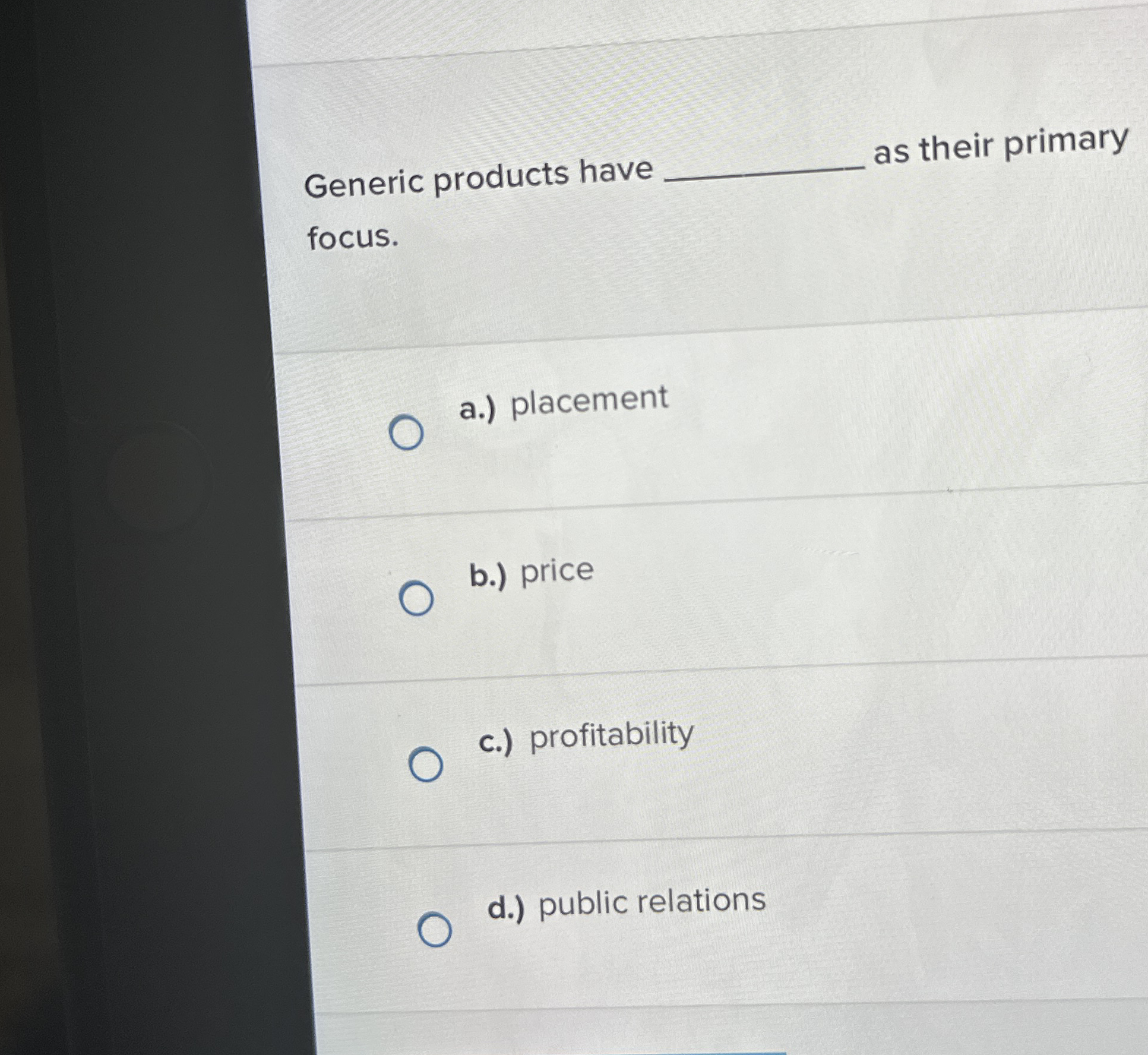  Generic products have as their primary focus. a.) placement b.) price