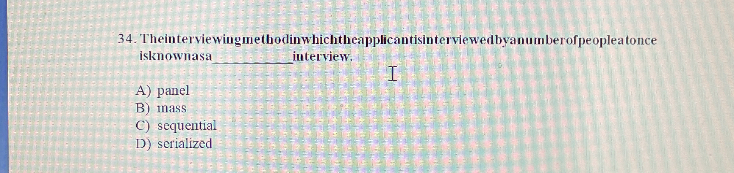  Theinterviewingmethodinwhichtheapplicantisinterviewedbyanumber ofpeopleatonce isknownasa q, interview. A) panel B) mass q, sequential