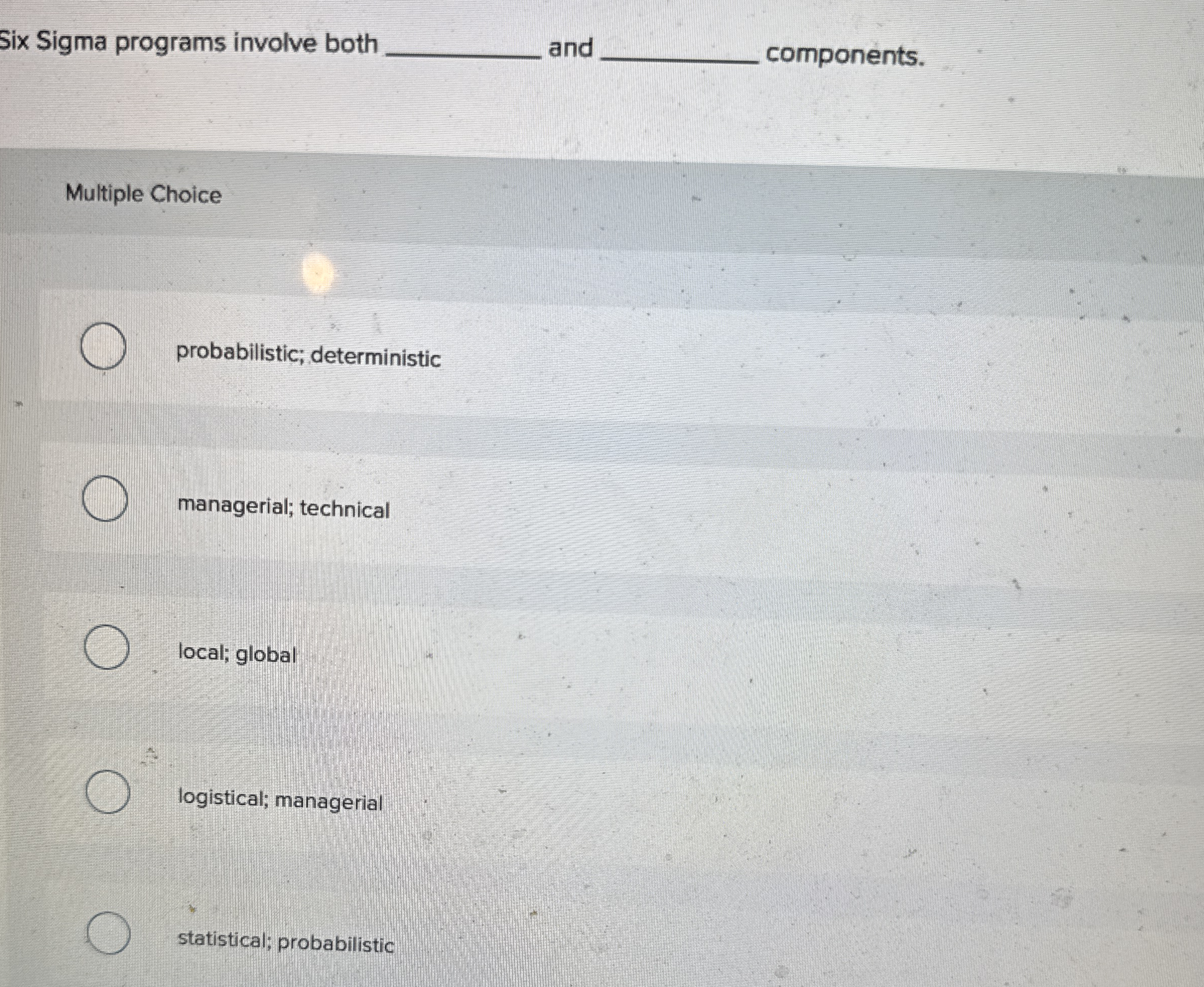  Multiple Choice probabilistic; deterministic managerial; technical local; global logistical; managerial statistical;