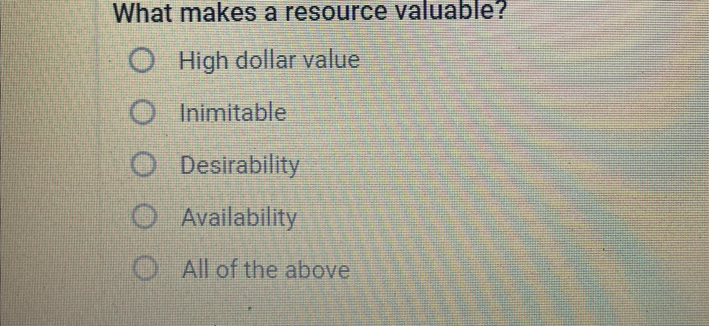  What makes a resource valuable? High dollar value Inimitable Desirability Availability