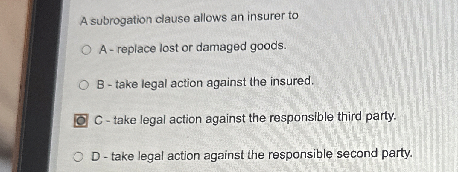  A subrogation clause allows an insurer to A - replace lost