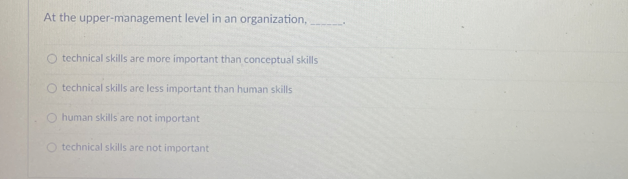  At the upper-management level in an organization, q,-. technical skills are