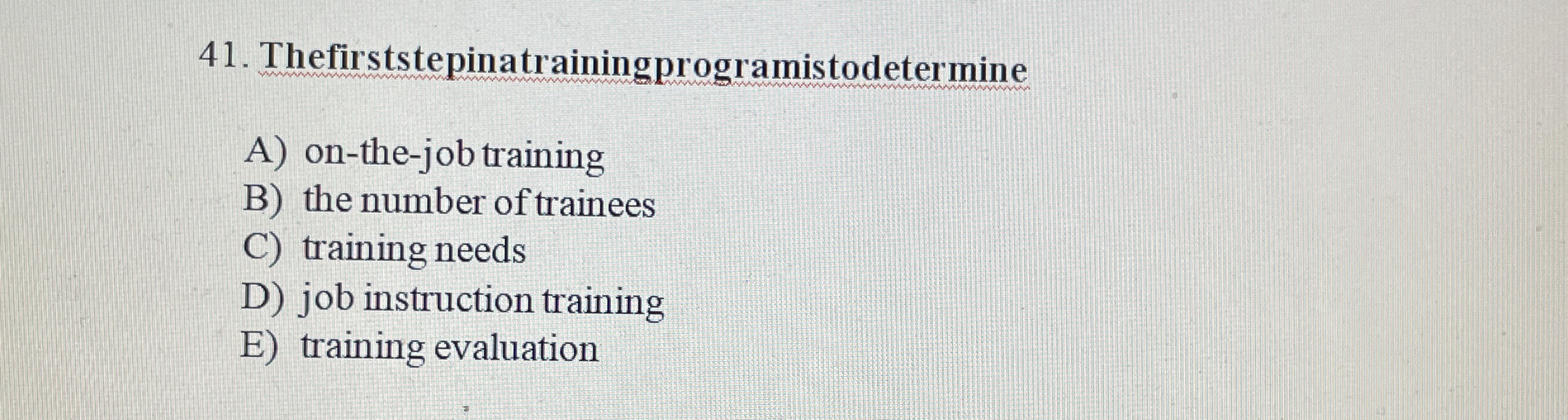  Thefirststepinatrainingprogramistodetermine A) on-the-job training B) the number of trainees C) training