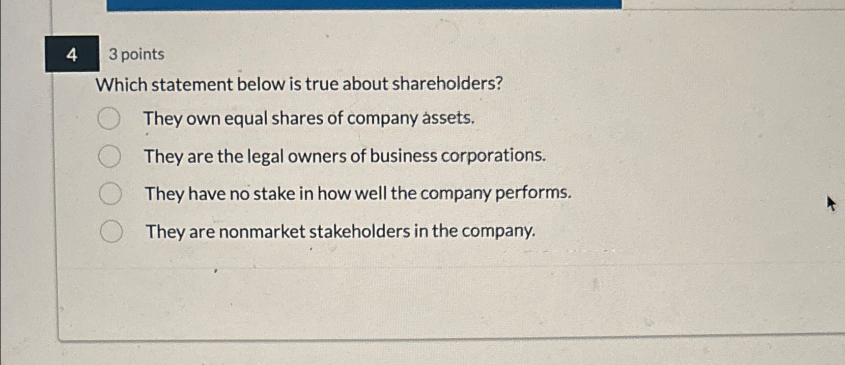  4 3 points Which statement below is true about shareholders? They