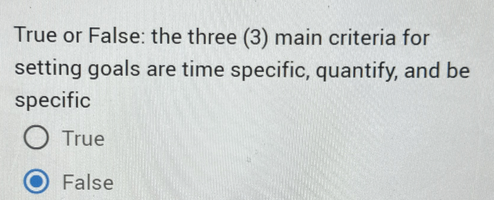  True or False: the three (3) main criteria for setting goals