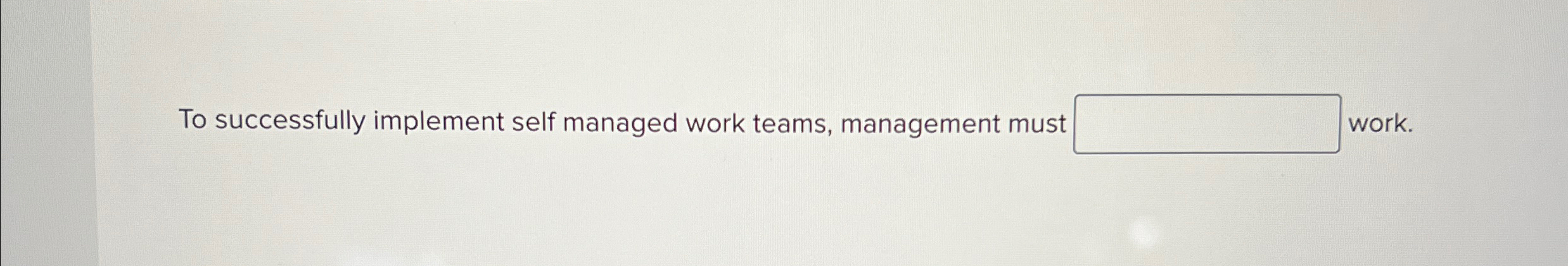  To successfully implement self managed work teams, management must work. 