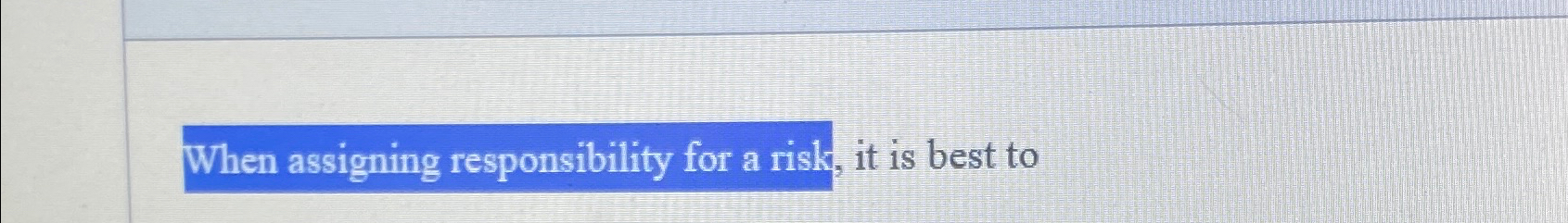  When assigning responsibility for a risk, it is best to 