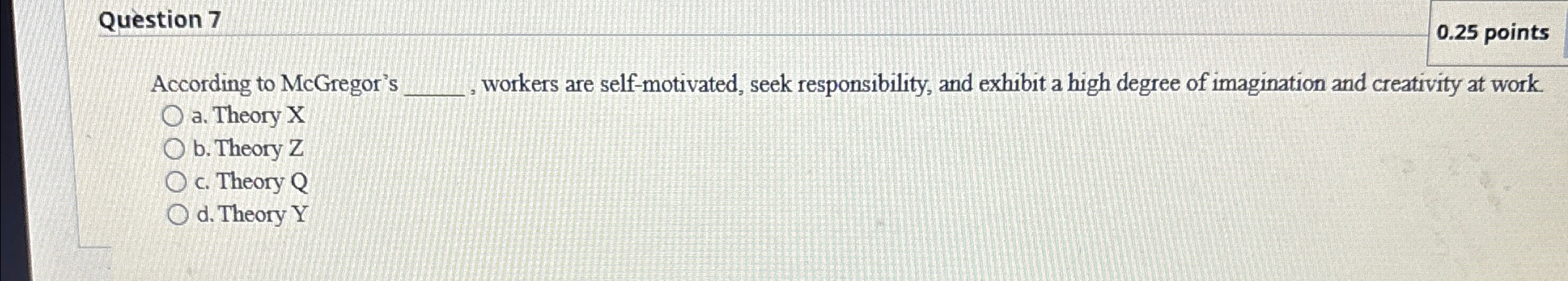  Question 7 0.25 points According to McGregor's workers are self-motivated, seek