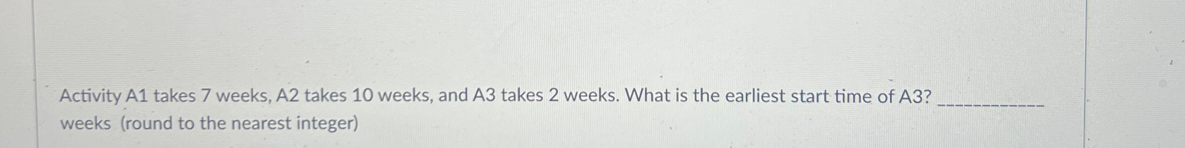 Activity A1 takes 7 weeks, A2 takes 10 weeks, and A3