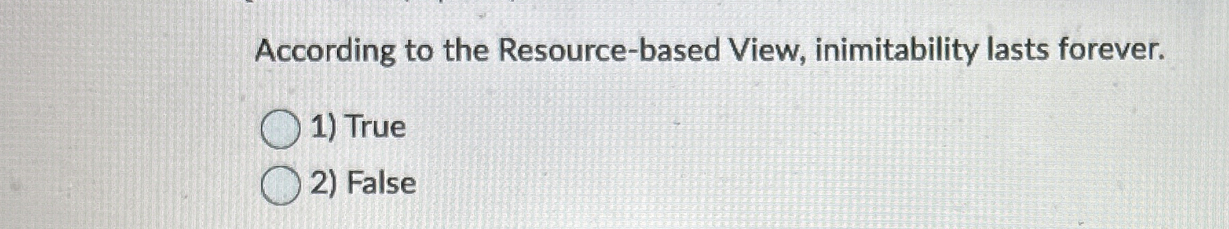 According to the Resource-based View, inimitability lasts forever. True False