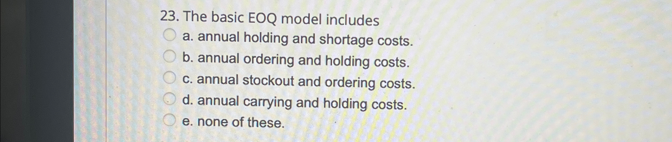  The basic EOQ model includes a. annual holding and shortage costs.