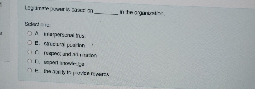  Legitimate power is based on in the organization. Select one: A.